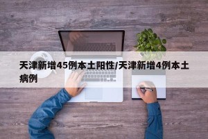 天津新增45例本土阳性/天津新增4例本土病例