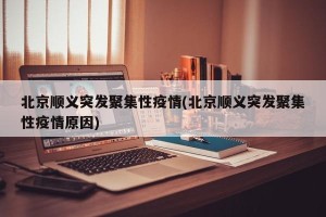 北京顺义突发聚集性疫情(北京顺义突发聚集性疫情原因)