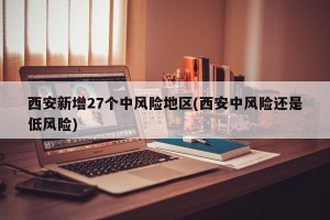 西安新增27个中风险地区(西安中风险还是低风险)