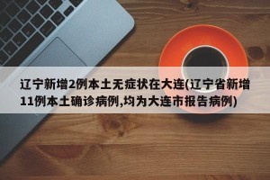 辽宁新增2例本土无症状在大连(辽宁省新增11例本土确诊病例,均为大连市报告病例)