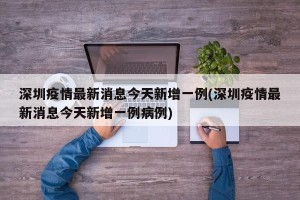 深圳疫情最新消息今天新增一例(深圳疫情最新消息今天新增一例病例)
