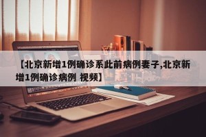 【北京新增1例确诊系此前病例妻子,北京新增1例确诊病例 视频】