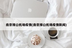 南京禄口机场疫情(南京禄口机场疫情新闻)