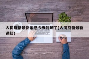 大同疫情最新消息今天封城了(大同疫情最新通知)