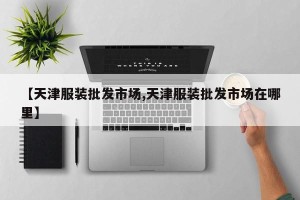 【天津服装批发市场,天津服装批发市场在哪里】