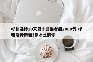 呼和浩特10天累计感染者超2000例/呼和浩特新增2例本土确诊