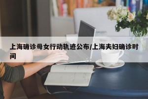 上海确诊母女行动轨迹公布/上海夫妇确诊时间