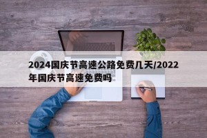 2024国庆节高速公路免费几天/2022年国庆节高速免费吗