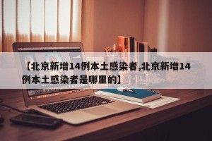 【北京新增14例本土感染者,北京新增14例本土感染者是哪里的】