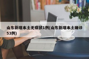 山东新增本土无症状1例(山东新增本土确诊53例)