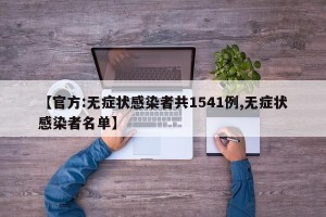 【官方:无症状感染者共1541例,无症状感染者名单】