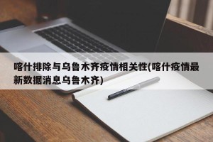 喀什排除与乌鲁木齐疫情相关性(喀什疫情最新数据消息乌鲁木齐)