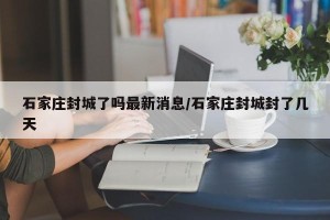 石家庄封城了吗最新消息/石家庄封城封了几天