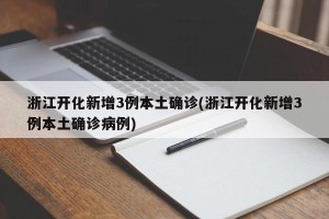 浙江开化新增3例本土确诊(浙江开化新增3例本土确诊病例)