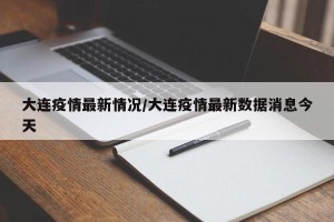 大连疫情最新情况/大连疫情最新数据消息今天