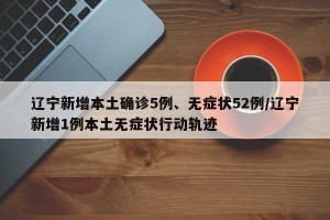 辽宁新增本土确诊5例、无症状52例/辽宁新增1例本土无症状行动轨迹