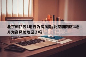 北京朝阳区1地升为高风险/北京朝阳区1地升为高风险地区了吗