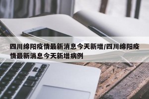 四川绵阳疫情最新消息今天新增/四川绵阳疫情最新消息今天新增病例