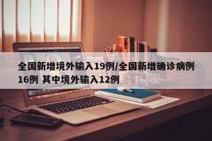 全国新增境外输入19例/全国新增确诊病例16例 其中境外输入12例