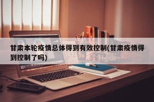 甘肃本轮疫情总体得到有效控制(甘肃疫情得到控制了吗)