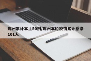 郑州累计本土50例/郑州本轮疫情累计感染101人