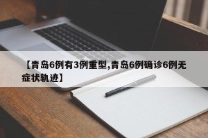 【青岛6例有3例重型,青岛6例确诊6例无症状轨迹】