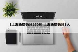 【上海新增确诊260例,上海新增确诊1人】