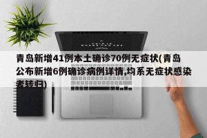 青岛新增41例本土确诊70例无症状(青岛公布新增6例确诊病例详情,均系无症状感染者转归)