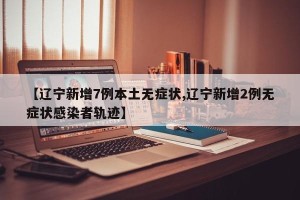 【辽宁新增7例本土无症状,辽宁新增2例无症状感染者轨迹】