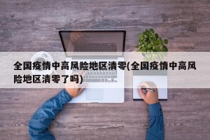 全国疫情中高风险地区清零(全国疫情中高风险地区清零了吗)