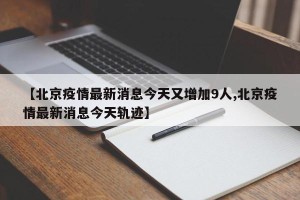 【北京疫情最新消息今天又增加9人,北京疫情最新消息今天轨迹】