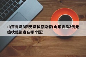山东青岛3例无症状感染者(山东青岛3例无症状感染者在哪个区)