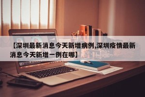 【深圳最新消息今天新增病例,深圳疫情最新消息今天新增一例在哪】