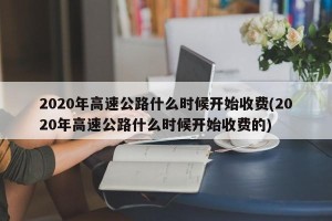 2020年高速公路什么时候开始收费(2020年高速公路什么时候开始收费的)