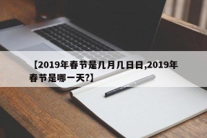 【2019年春节是几月几日日,2019年春节是哪一天?】