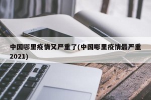 中国哪里疫情又严重了(中国哪里疫情最严重2021)