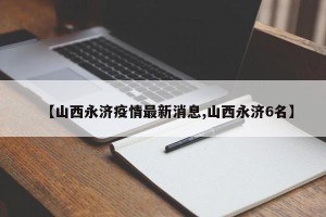 【山西永济疫情最新消息,山西永济6名】
