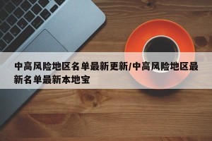 中高风险地区名单最新更新/中高风险地区最新名单最新本地宝
