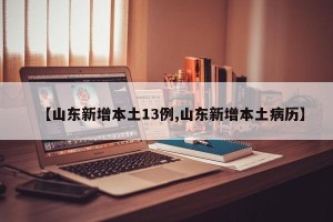 【山东新增本土13例,山东新增本土病历】