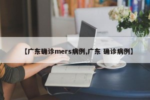 【广东确诊mers病例,广东 确诊病例】