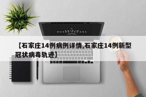 【石家庄14例病例详情,石家庄14例新型冠状病毒轨迹】