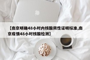 【南京明确48小时内核酸阴性证明标准,南京疫情48小时核酸检测】