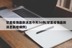 甘肃疫情最新消息今天50例(甘肃疫情最新消息新增病例)