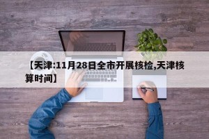 【天津:11月28日全市开展核检,天津核算时间】