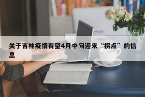 关于吉林疫情有望4月中旬迎来“拐点”的信息