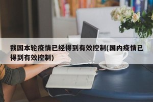 我国本轮疫情已经得到有效控制(国内疫情已得到有效控制)