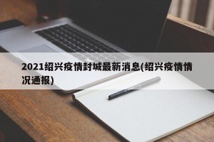 2021绍兴疫情封城最新消息(绍兴疫情情况通报)