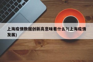 上海疫情数据创新高意味着什么?(上海疫情发展)