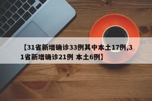【31省新增确诊33例其中本土17例,31省新增确诊21例 本土6例】