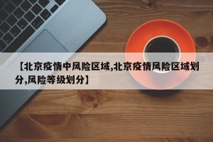 【北京疫情中风险区域,北京疫情风险区域划分,风险等级划分】